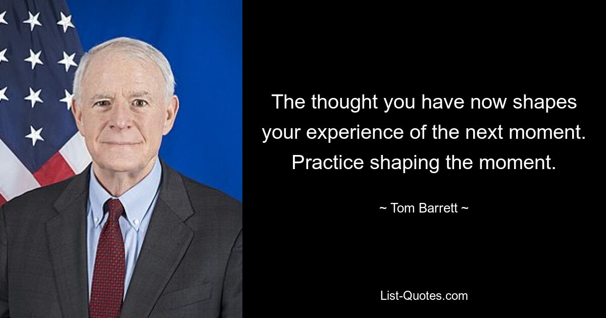 The thought you have now shapes your experience of the next moment. Practice shaping the moment. — © Tom Barrett