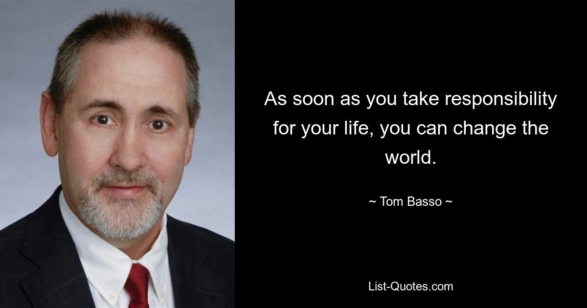 As soon as you take responsibility for your life, you can change the world. — © Tom Basso