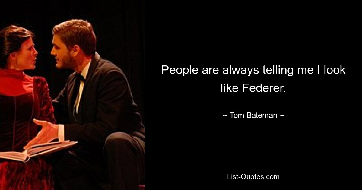 People are always telling me I look like Federer. — © Tom Bateman