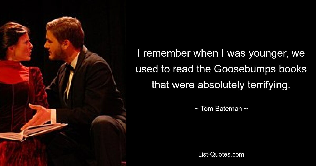 I remember when I was younger, we used to read the Goosebumps books that were absolutely terrifying. — © Tom Bateman