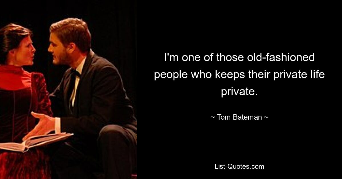 I'm one of those old-fashioned people who keeps their private life private. — © Tom Bateman