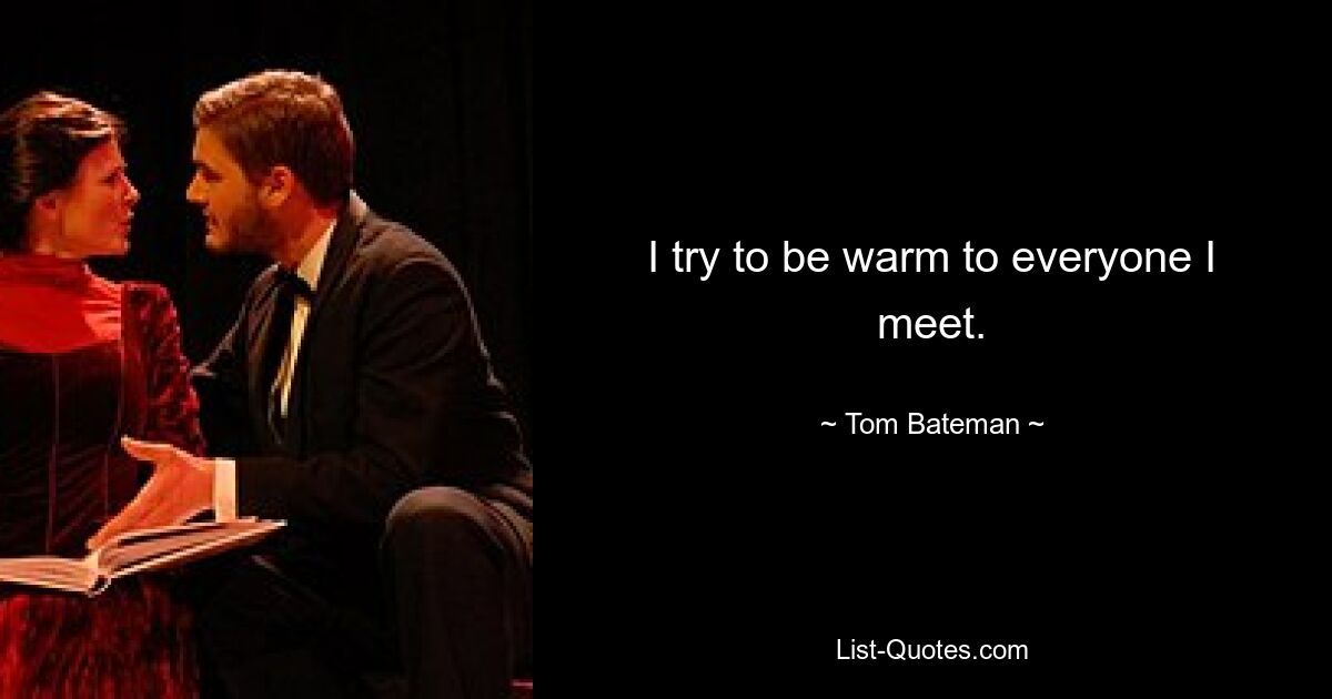 I try to be warm to everyone I meet. — © Tom Bateman