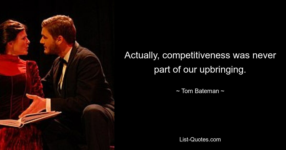 Actually, competitiveness was never part of our upbringing. — © Tom Bateman