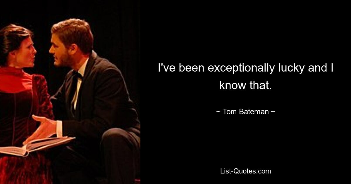 I've been exceptionally lucky and I know that. — © Tom Bateman