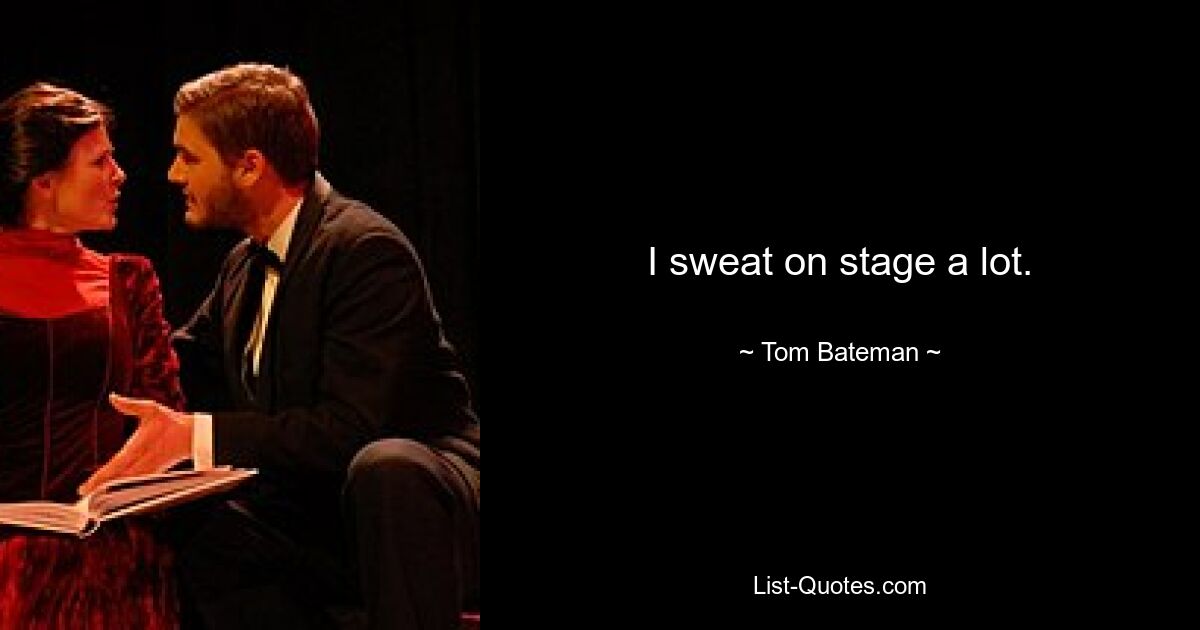 I sweat on stage a lot. — © Tom Bateman