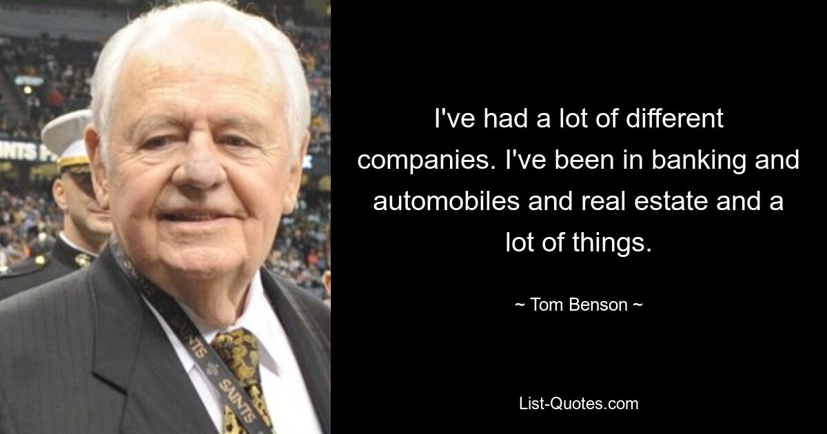 I've had a lot of different companies. I've been in banking and automobiles and real estate and a lot of things. — © Tom Benson