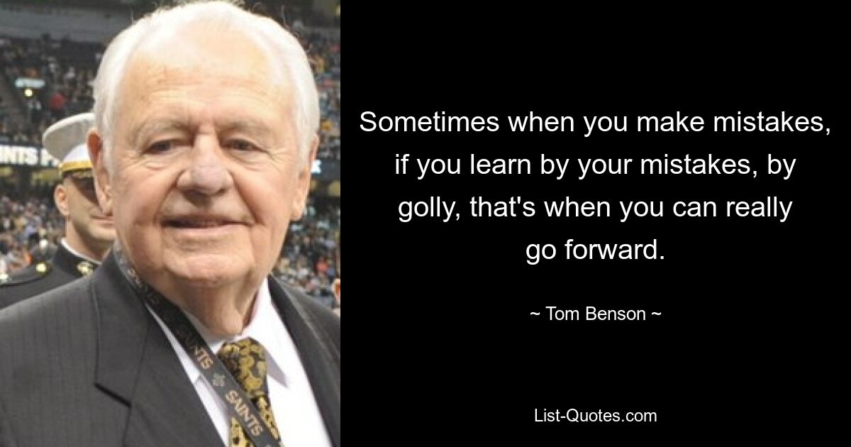 Sometimes when you make mistakes, if you learn by your mistakes, by golly, that's when you can really go forward. — © Tom Benson