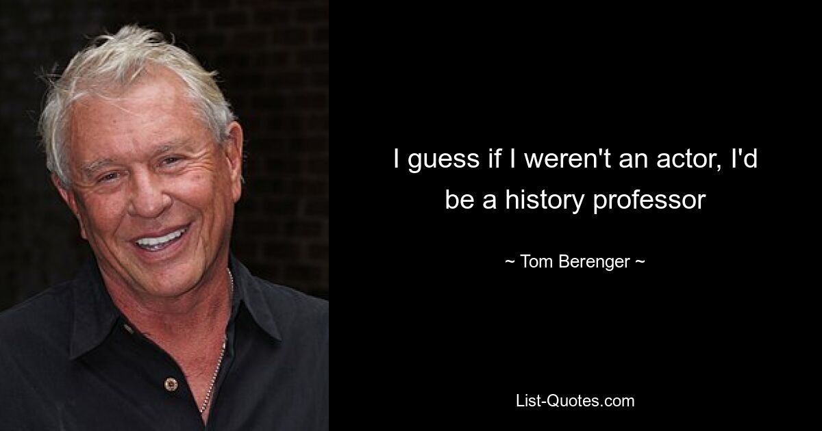 I guess if I weren't an actor, I'd be a history professor — © Tom Berenger