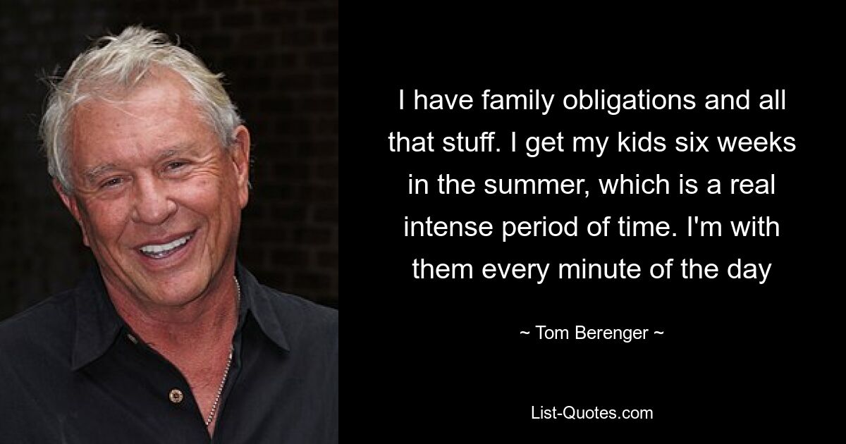 I have family obligations and all that stuff. I get my kids six weeks in the summer, which is a real intense period of time. I'm with them every minute of the day — © Tom Berenger