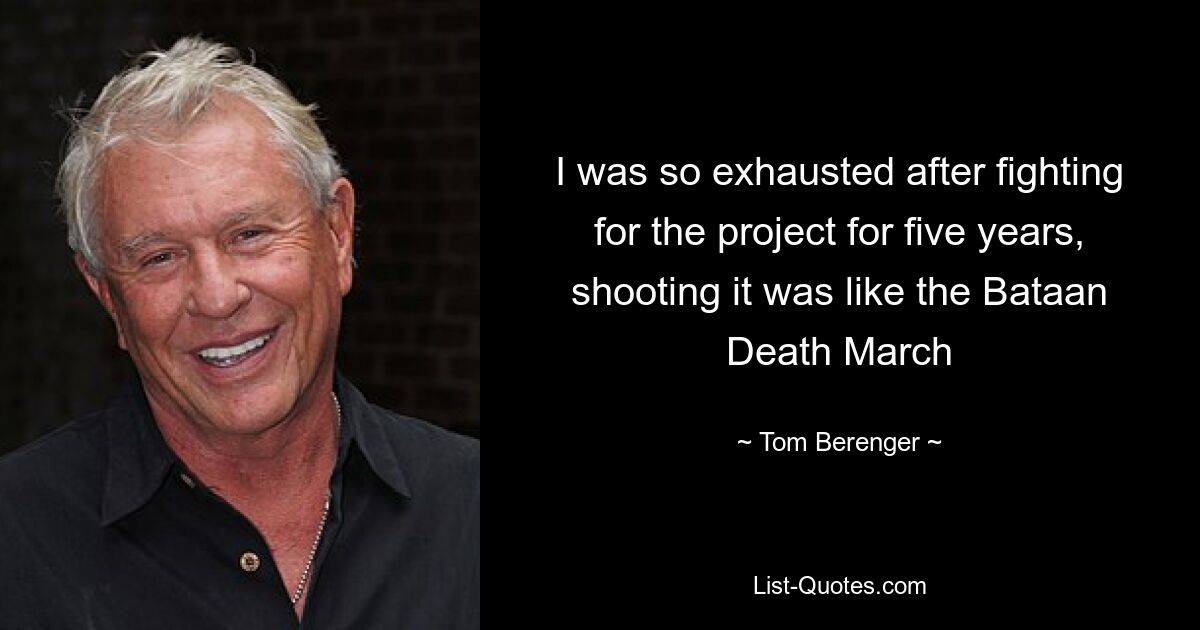 I was so exhausted after fighting for the project for five years, shooting it was like the Bataan Death March — © Tom Berenger