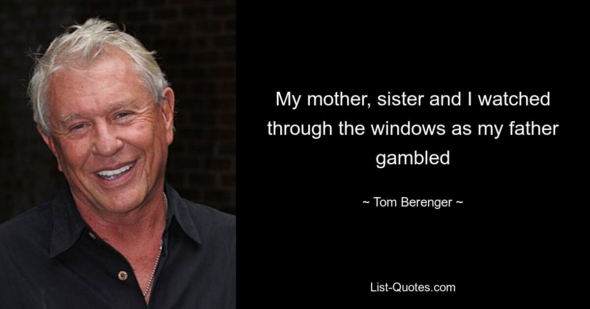 My mother, sister and I watched through the windows as my father gambled — © Tom Berenger