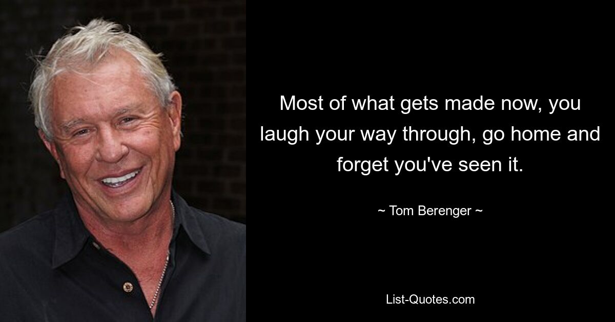 Most of what gets made now, you laugh your way through, go home and forget you've seen it. — © Tom Berenger