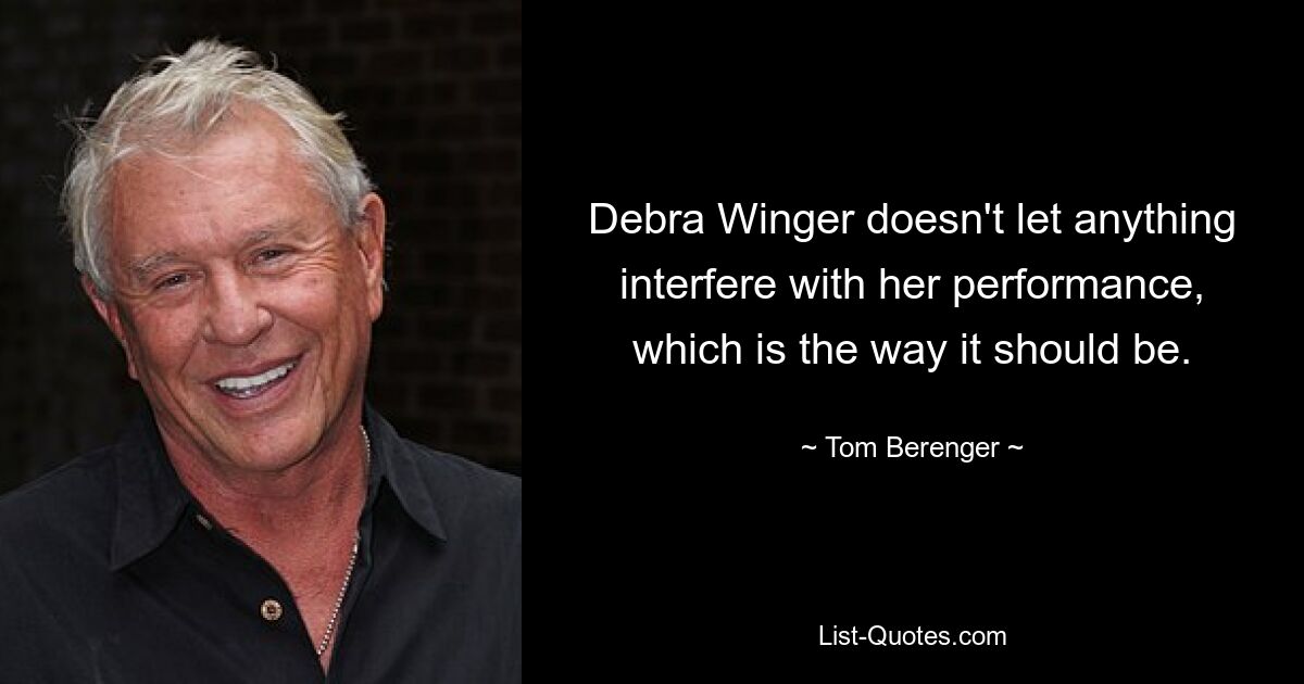 Debra Winger doesn't let anything interfere with her performance, which is the way it should be. — © Tom Berenger