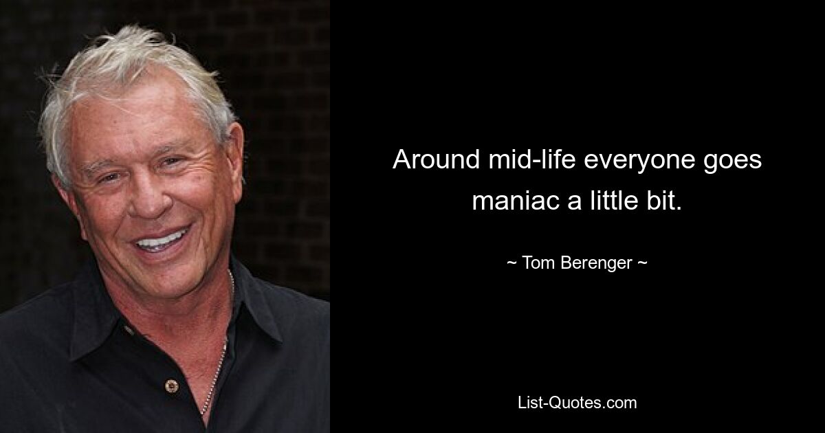 Around mid-life everyone goes maniac a little bit. — © Tom Berenger