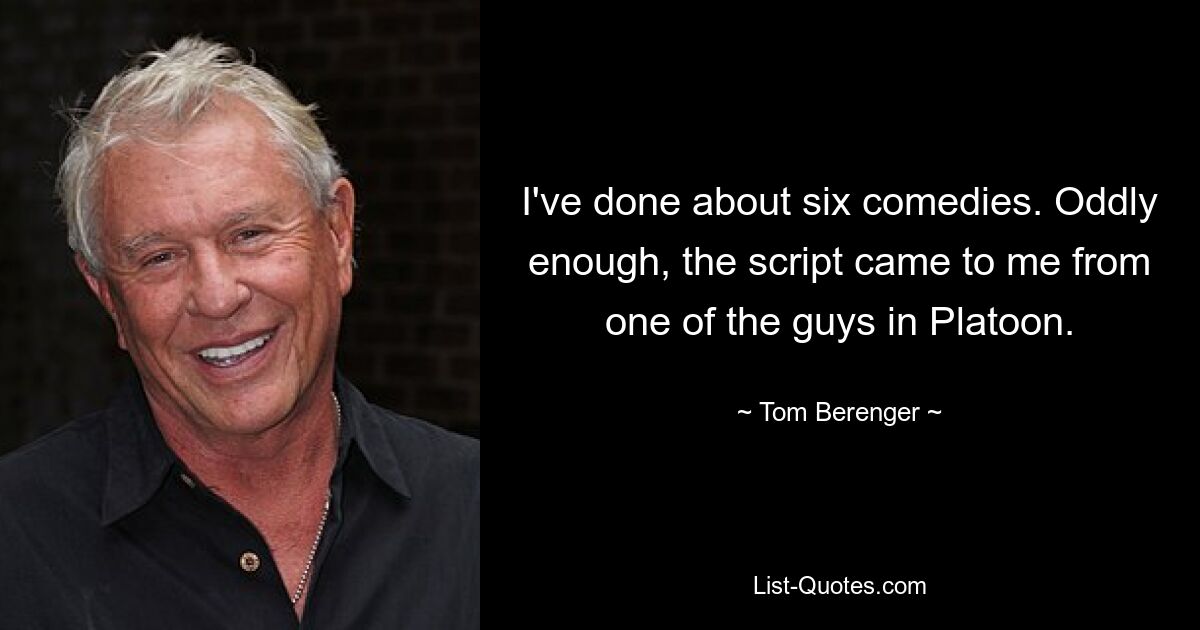 I've done about six comedies. Oddly enough, the script came to me from one of the guys in Platoon. — © Tom Berenger