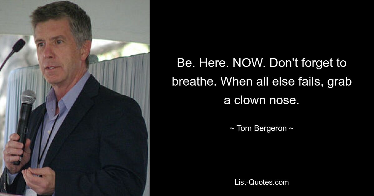 Be. Here. NOW. Don't forget to breathe. When all else fails, grab a clown nose. — © Tom Bergeron