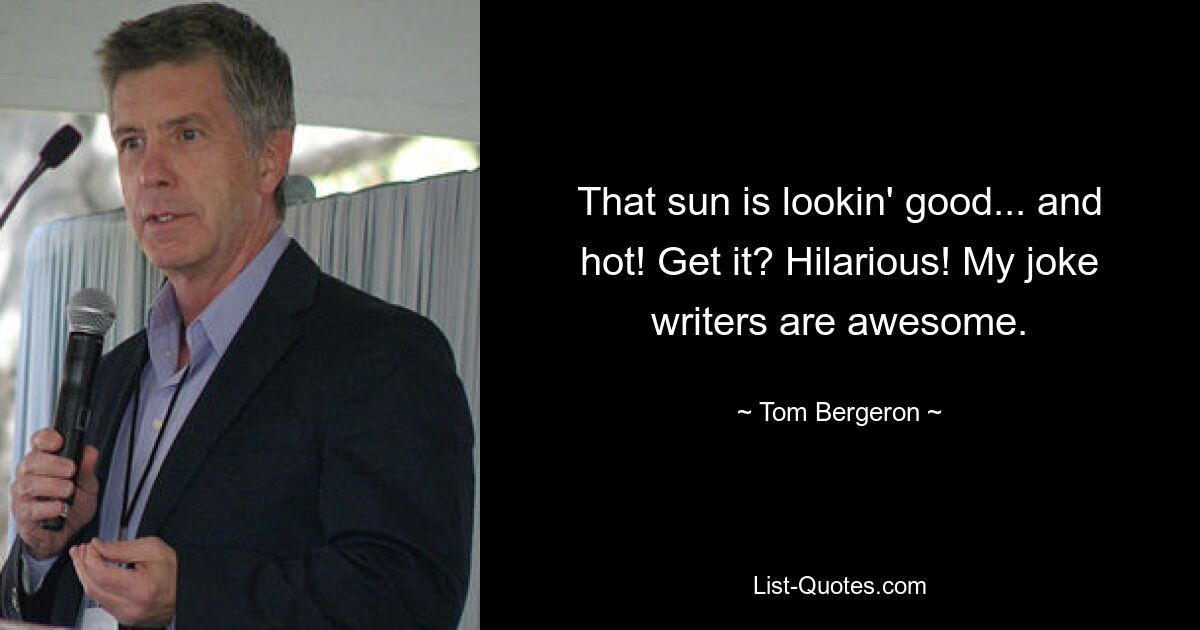 That sun is lookin' good... and hot! Get it? Hilarious! My joke writers are awesome. — © Tom Bergeron