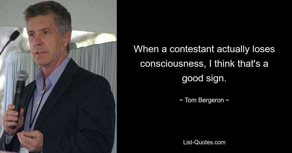 When a contestant actually loses consciousness, I think that's a good sign. — © Tom Bergeron