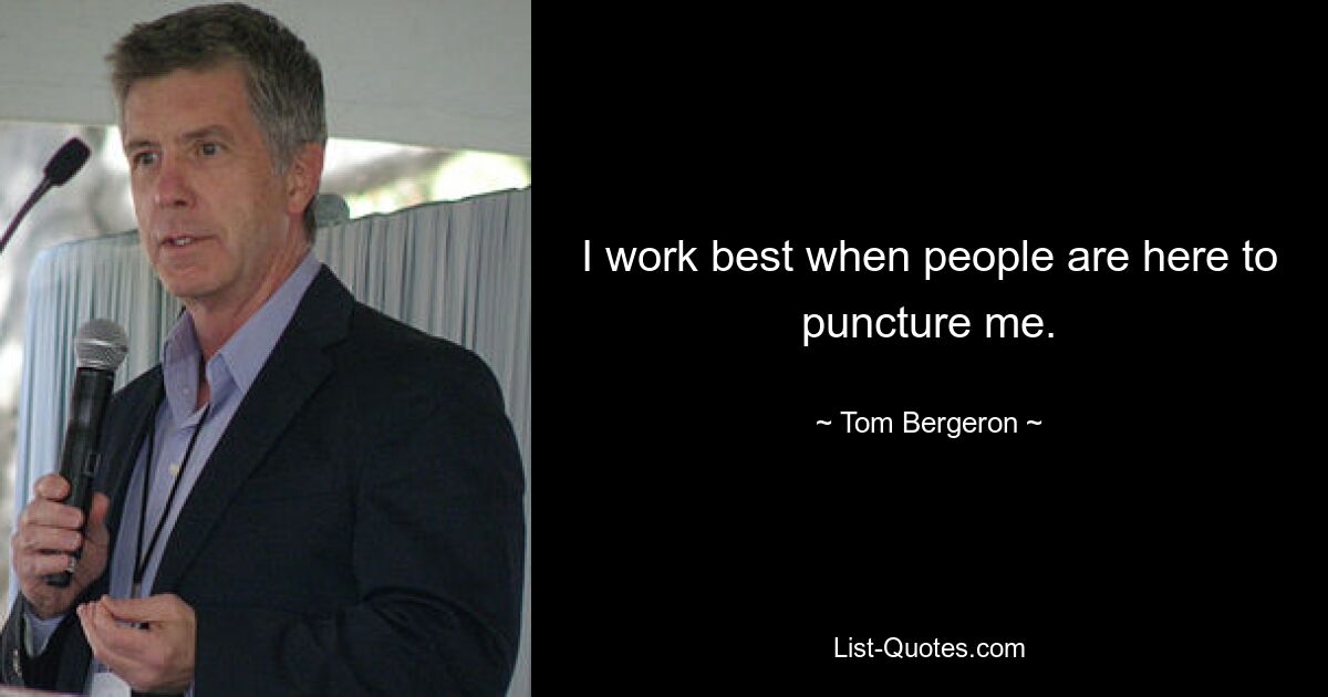 I work best when people are here to puncture me. — © Tom Bergeron