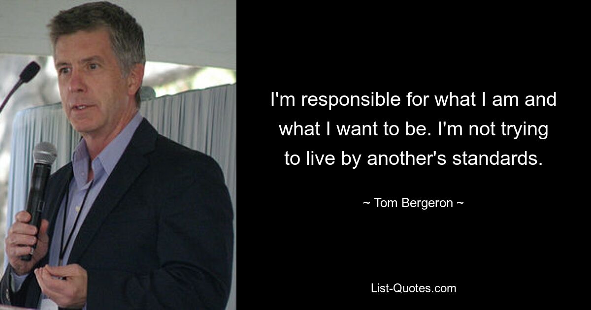 I'm responsible for what I am and what I want to be. I'm not trying to live by another's standards. — © Tom Bergeron