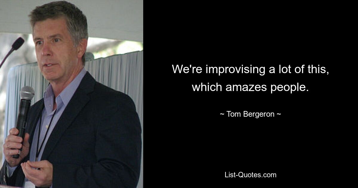 We're improvising a lot of this, which amazes people. — © Tom Bergeron