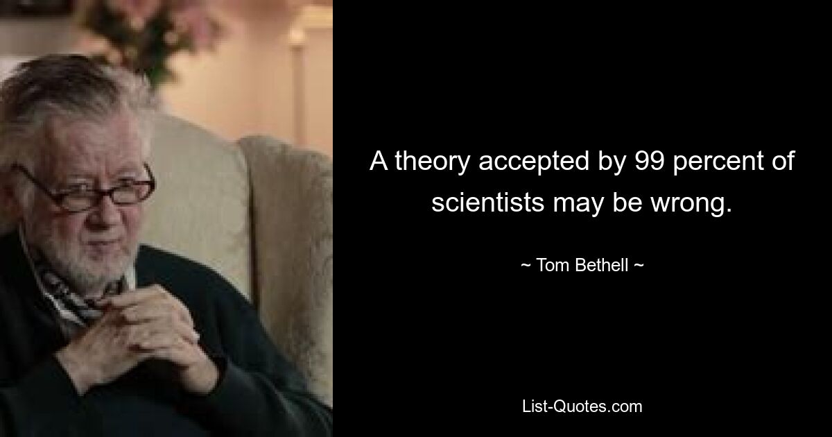 A theory accepted by 99 percent of scientists may be wrong. — © Tom Bethell