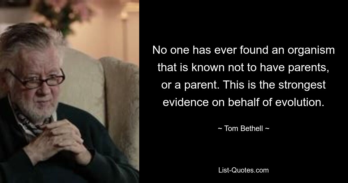 No one has ever found an organism that is known not to have parents, or a parent. This is the strongest evidence on behalf of evolution. — © Tom Bethell