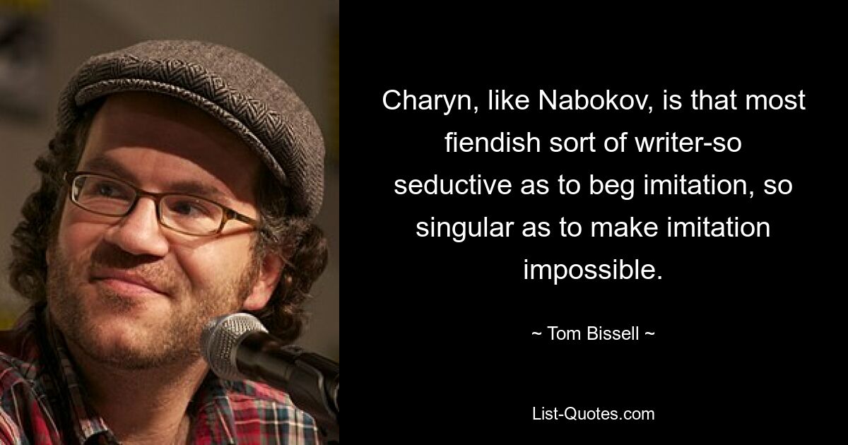 Charyn, like Nabokov, is that most fiendish sort of writer-so seductive as to beg imitation, so singular as to make imitation impossible. — © Tom Bissell