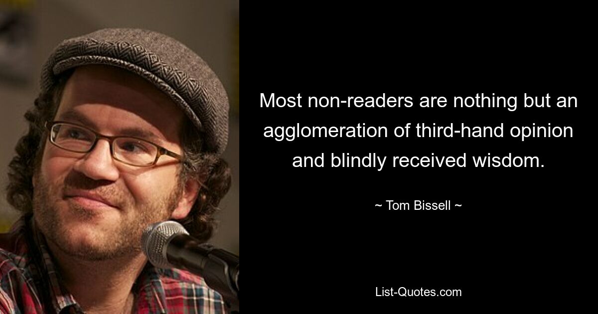 Most non-readers are nothing but an agglomeration of third-hand opinion and blindly received wisdom. — © Tom Bissell