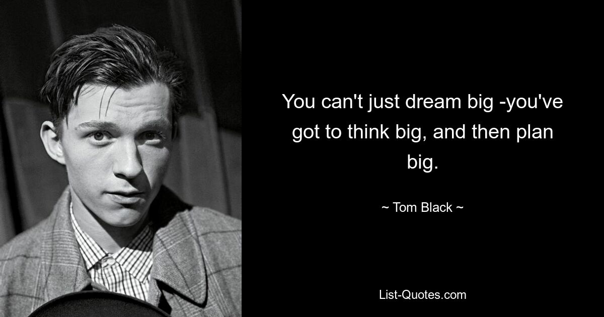 You can't just dream big -you've got to think big, and then plan big. — © Tom Black