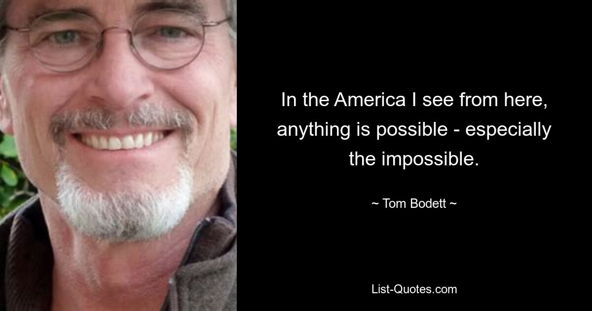 In the America I see from here, anything is possible - especially the impossible. — © Tom Bodett