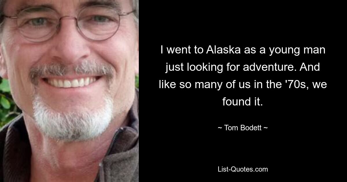 I went to Alaska as a young man just looking for adventure. And like so many of us in the '70s, we found it. — © Tom Bodett