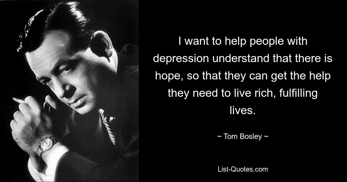 I want to help people with depression understand that there is hope, so that they can get the help they need to live rich, fulfilling lives. — © Tom Bosley