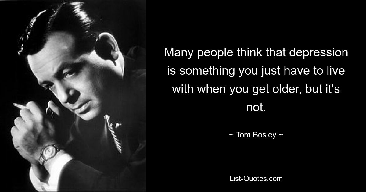 Many people think that depression is something you just have to live with when you get older, but it's not. — © Tom Bosley