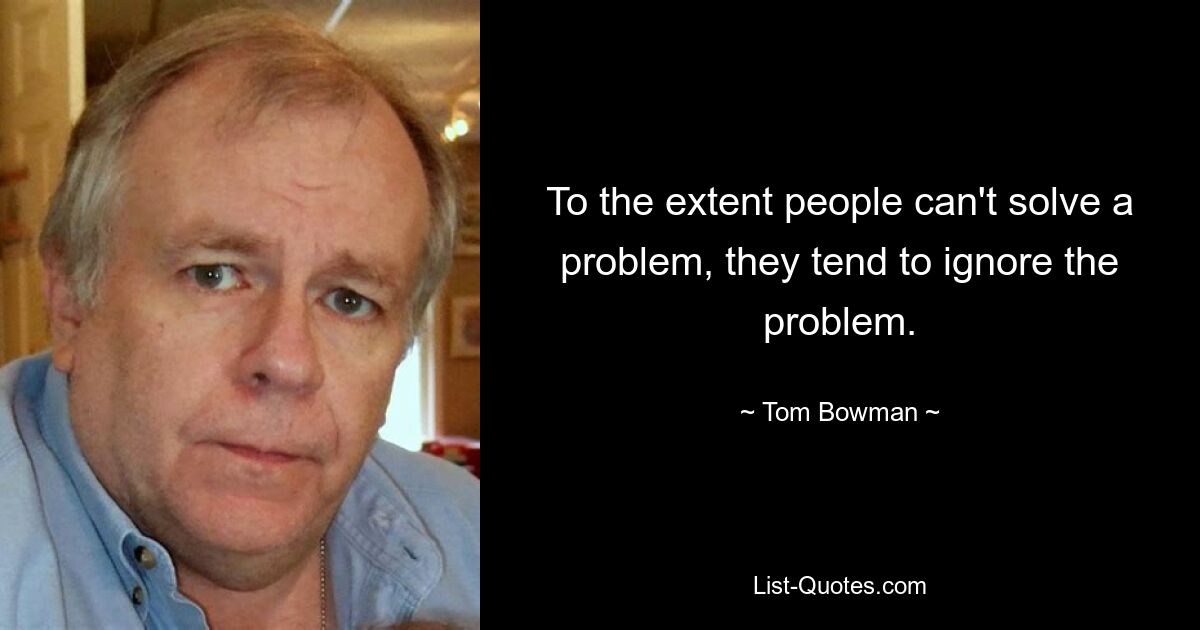 To the extent people can't solve a problem, they tend to ignore the problem. — © Tom Bowman