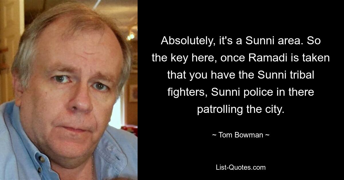 Absolutely, it's a Sunni area. So the key here, once Ramadi is taken that you have the Sunni tribal fighters, Sunni police in there patrolling the city. — © Tom Bowman