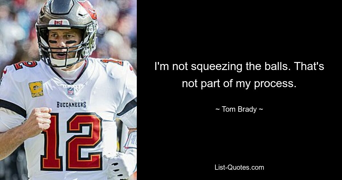 I'm not squeezing the balls. That's not part of my process. — © Tom Brady