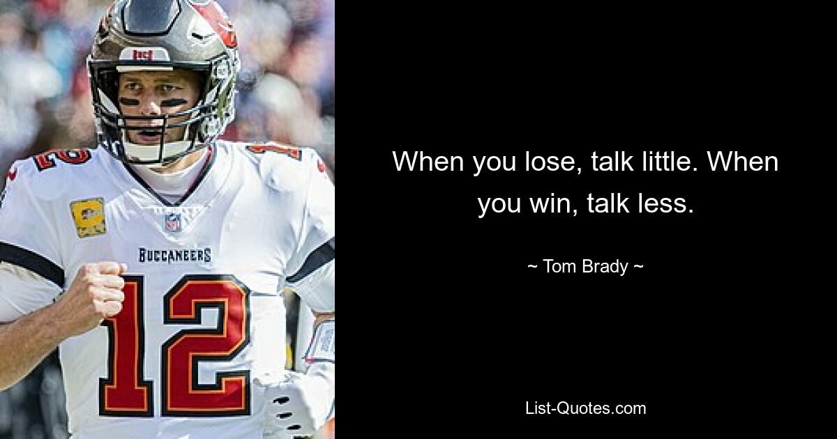 When you lose, talk little. When you win, talk less. — © Tom Brady