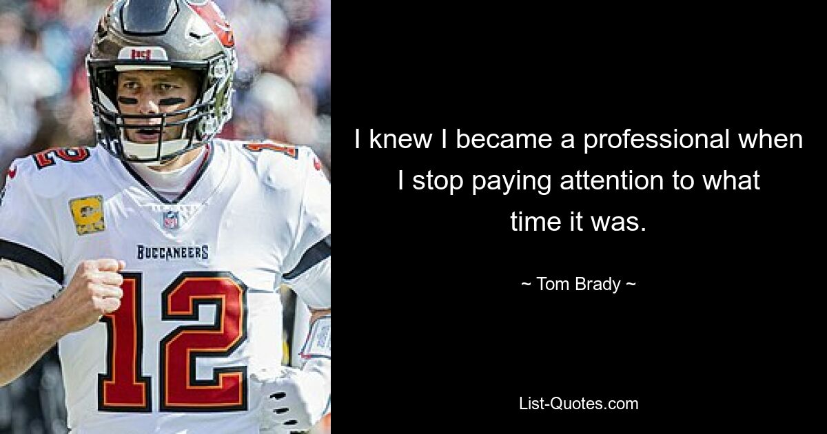 I knew I became a professional when I stop paying attention to what time it was. — © Tom Brady