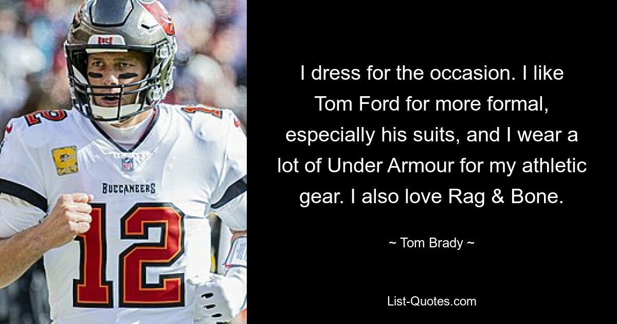 I dress for the occasion. I like Tom Ford for more formal, especially his suits, and I wear a lot of Under Armour for my athletic gear. I also love Rag & Bone. — © Tom Brady