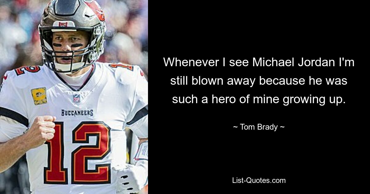 Whenever I see Michael Jordan I'm still blown away because he was such a hero of mine growing up. — © Tom Brady