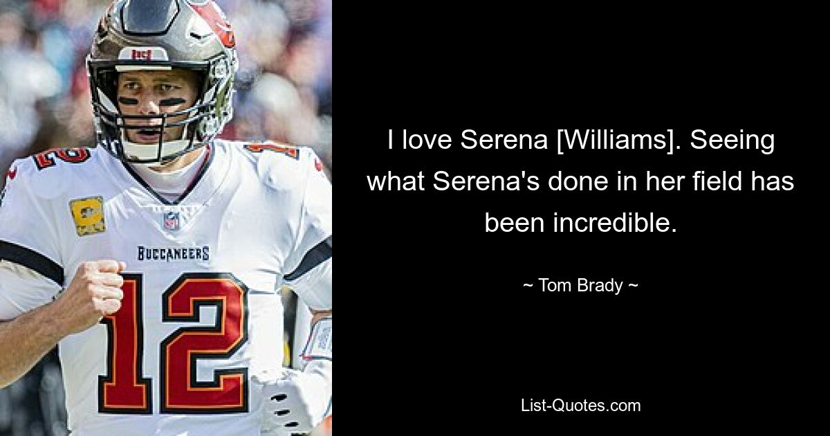 I love Serena [Williams]. Seeing what Serena's done in her field has been incredible. — © Tom Brady