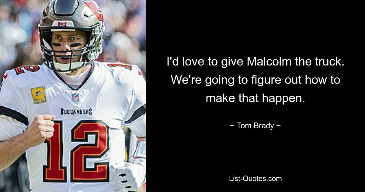 I'd love to give Malcolm the truck. We're going to figure out how to make that happen. — © Tom Brady