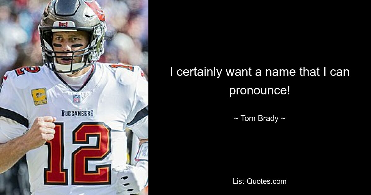 I certainly want a name that I can pronounce! — © Tom Brady