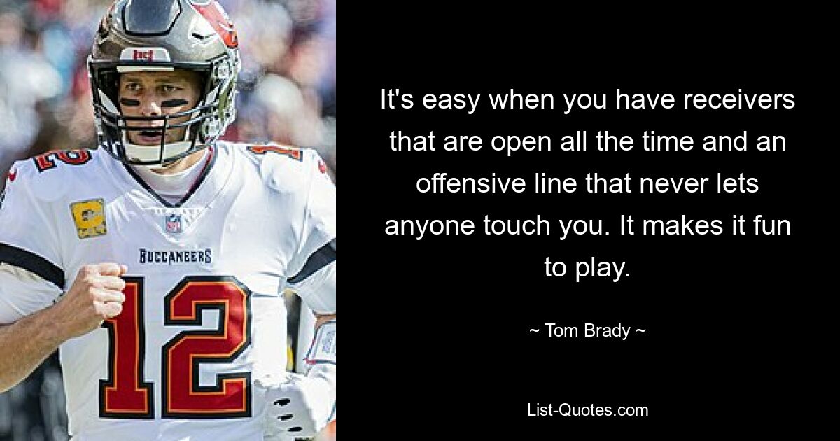 It's easy when you have receivers that are open all the time and an offensive line that never lets anyone touch you. It makes it fun to play. — © Tom Brady