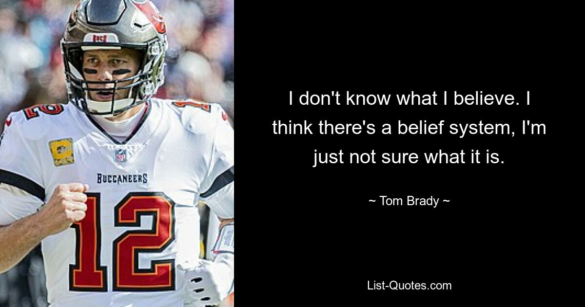 I don't know what I believe. I think there's a belief system, I'm just not sure what it is. — © Tom Brady