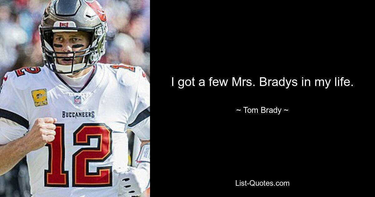 I got a few Mrs. Bradys in my life. — © Tom Brady