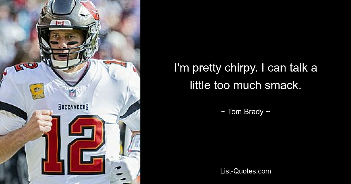 I'm pretty chirpy. I can talk a little too much smack. — © Tom Brady