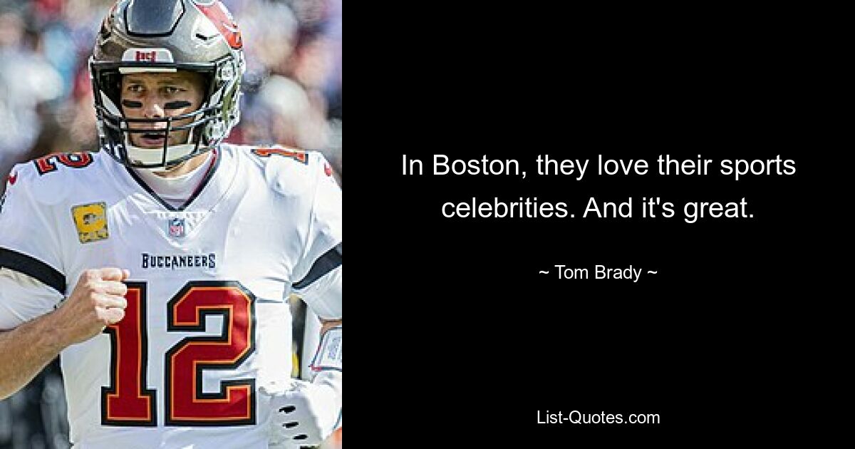 In Boston, they love their sports celebrities. And it's great. — © Tom Brady