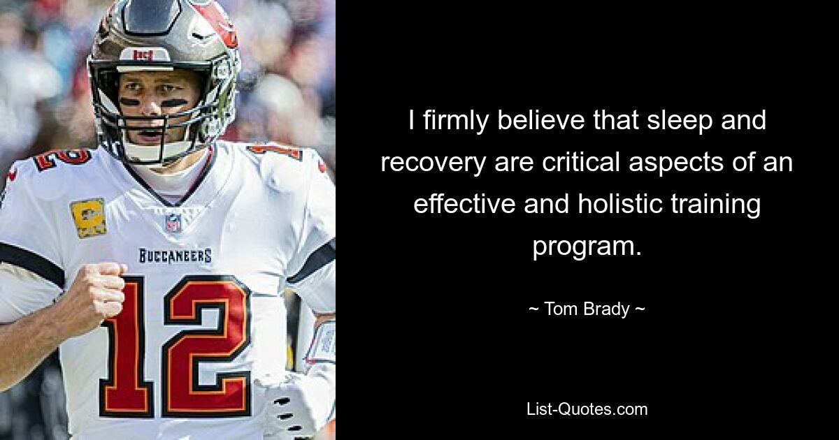 I firmly believe that sleep and recovery are critical aspects of an effective and holistic training program. — © Tom Brady